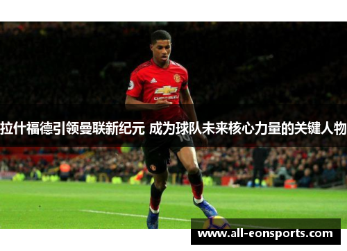 拉什福德引领曼联新纪元 成为球队未来核心力量的关键人物 拉什福德引领曼联新纪元 成为球队未来核心力量的关键人物