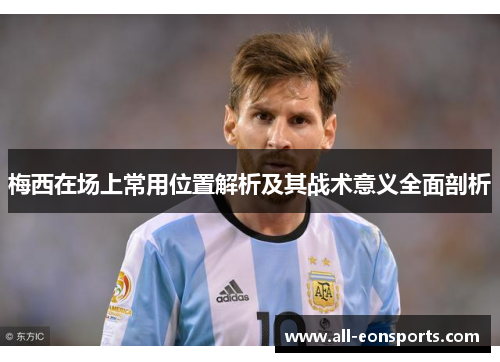 梅西在场上常用位置解析及其战术意义全面剖析 梅西在场上常用位置解析及其战术意义全面剖析