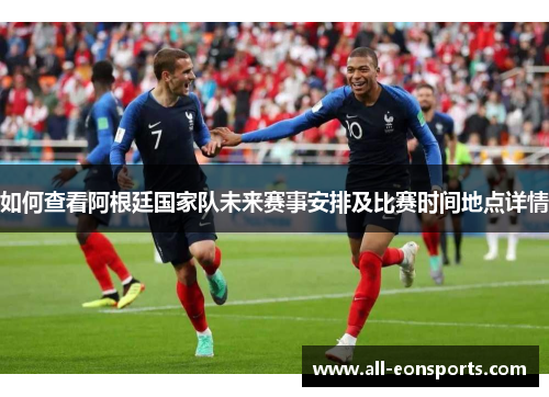 如何查看阿根廷国家队未来赛事安排及比赛时间地点详情 如何查看阿根廷国家队未来赛事安排及比赛时间地点详情