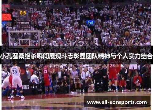 小孔塞桑绝杀瞬间展现斗志彰显团队精神与个人实力结合 小孔塞桑绝杀瞬间展现斗志彰显团队精神与个人实力结合