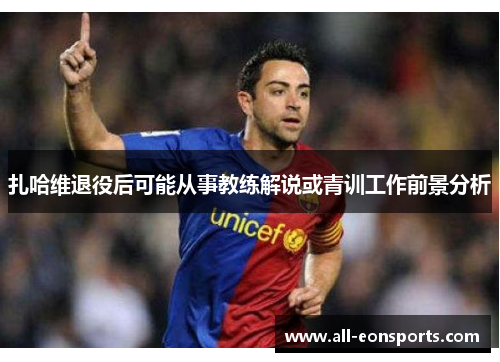 扎哈维退役后可能从事教练解说或青训工作前景分析 扎哈维退役后可能从事教练解说或青训工作前景分析
