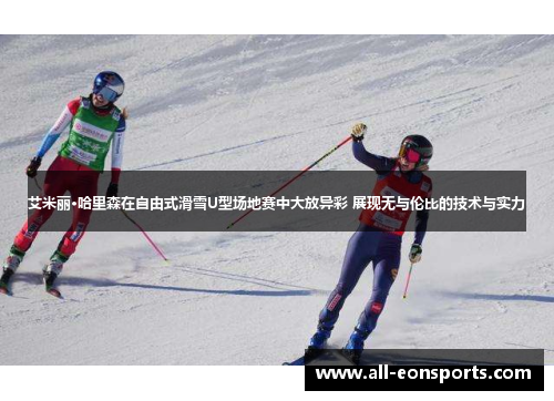 艾米丽·哈里森在自由式滑雪U型场地赛中大放异彩 展现无与伦比的技术与实力 艾米丽·哈里森在自由式滑雪U型场地赛中大放异彩 展现无与伦比的技术与实力