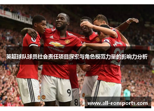 英超球队球员社会责任项目探索与角色模范力量的影响力分析 英超球队球员社会责任项目探索与角色模范力量的影响力分析
