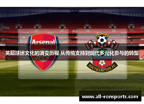 英超球迷文化的演变历程 从传统支持到现代多元化参与的转型 英超球迷文化的演变历程 从传统支持到现代多元化参与的转型