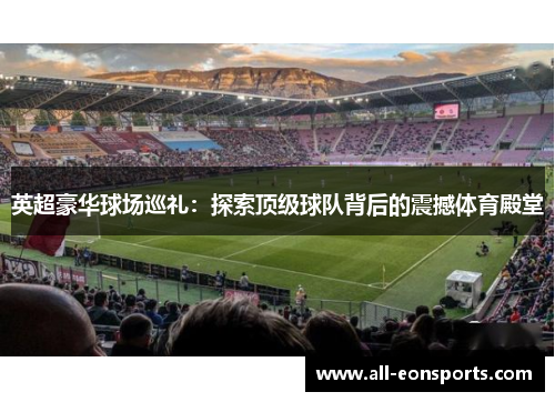 英超豪华球场巡礼:探索顶级球队背后的震撼体育殿堂 英超豪华球场巡礼:探索顶级球队背后的震撼体育殿堂