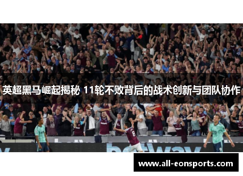 英超黑马崛起揭秘 11轮不败背后的战术创新与团队协作 英超黑马崛起揭秘 11轮不败背后的战术创新与团队协作