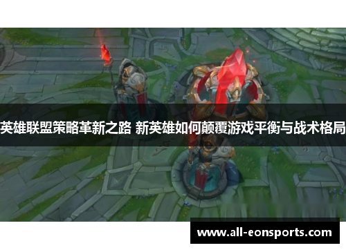 英雄联盟策略革新之路 新英雄如何颠覆游戏平衡与战术格局 英雄联盟策略革新之路 新英雄如何颠覆游戏平衡与战术格局