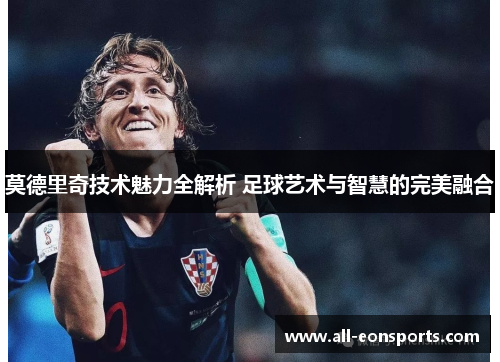莫德里奇技术魅力全解析 足球艺术与智慧的完美融合 莫德里奇技术魅力全解析 足球艺术与智慧的完美融合