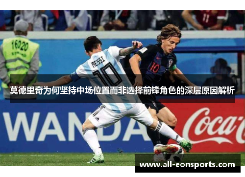 莫德里奇为何坚持中场位置而非选择前锋角色的深层原因解析 莫德里奇为何坚持中场位置而非选择前锋角色的深层原因解析
