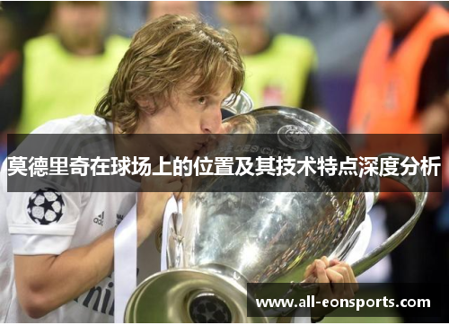 莫德里奇在球场上的位置及其技术特点深度分析 莫德里奇在球场上的位置及其技术特点深度分析