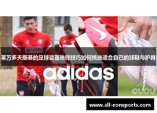 莱万多夫斯基的足球装备选择技巧如何挑选适合自己的球鞋与护具 莱万多夫斯基的足球装备选择技巧如何挑选适合自己的球鞋与护具