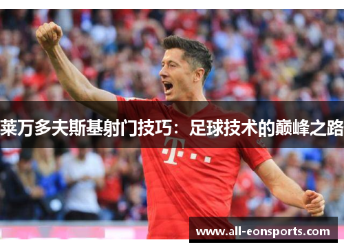 莱万多夫斯基射门技巧:足球技术的巅峰之路 莱万多夫斯基射门技巧:足球技术的巅峰之路