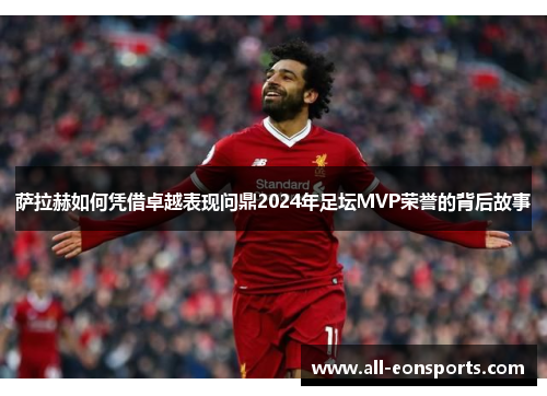 萨拉赫如何凭借卓越表现问鼎2024年足坛MVP荣誉的背后故事 萨拉赫如何凭借卓越表现问鼎2024年足坛MVP荣誉的背后故事