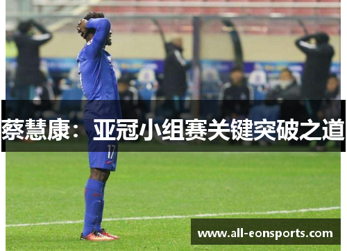 蔡慧康:亚冠小组赛关键突破之道 蔡慧康:亚冠小组赛关键突破之道
