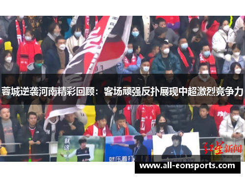 蓉城逆袭河南精彩回顾:客场顽强反扑展现中超激烈竞争力 蓉城逆袭河南精彩回顾:客场顽强反扑展现中超激烈竞争力