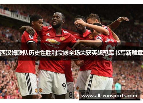 西汉姆联队历史性胜利震撼全场荣获英超冠军书写新篇章 西汉姆联队历史性胜利震撼全场荣获英超冠军书写新篇章