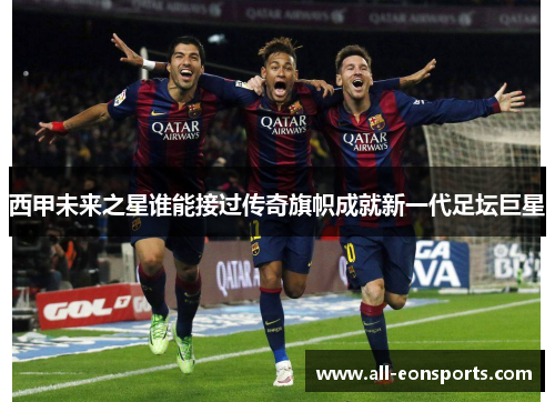 西甲未来之星谁能接过传奇旗帜成就新一代足坛巨星 西甲未来之星谁能接过传奇旗帜成就新一代足坛巨星