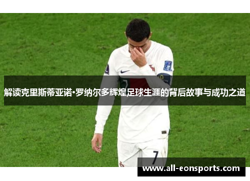 解读克里斯蒂亚诺·罗纳尔多辉煌足球生涯的背后故事与成功之道 解读克里斯蒂亚诺·罗纳尔多辉煌足球生涯的背后故事与成功之道