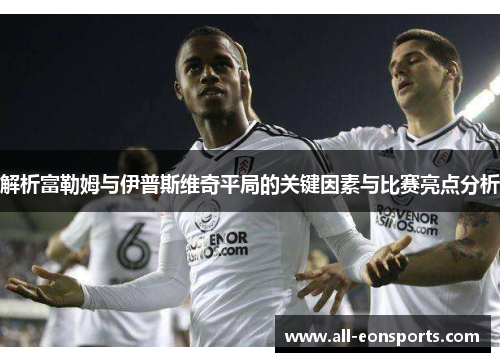 解析富勒姆与伊普斯维奇平局的关键因素与比赛亮点分析 解析富勒姆与伊普斯维奇平局的关键因素与比赛亮点分析