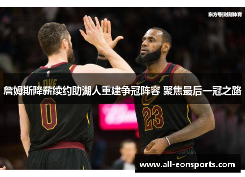 詹姆斯降薪续约助湖人重建争冠阵容 聚焦最后一冠之路 詹姆斯降薪续约助湖人重建争冠阵容 聚焦最后一冠之路