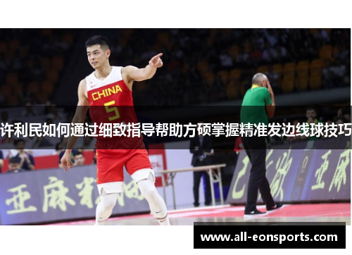 许利民如何通过细致指导帮助方硕掌握精准发边线球技巧 许利民如何通过细致指导帮助方硕掌握精准发边线球技巧