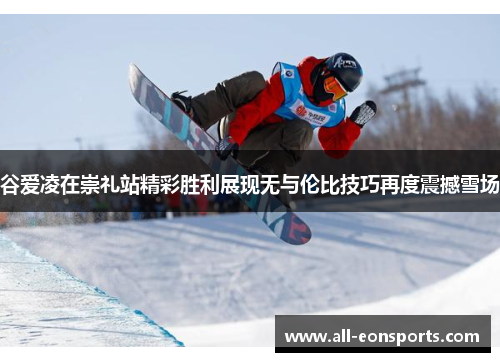 谷爱凌在崇礼站精彩胜利展现无与伦比技巧再度震撼雪场 谷爱凌在崇礼站精彩胜利展现无与伦比技巧再度震撼雪场