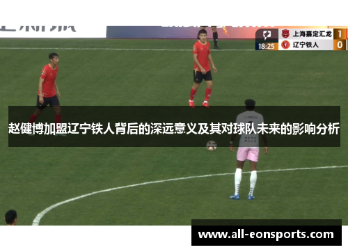 赵健博加盟辽宁铁人背后的深远意义及其对球队未来的影响分析 赵健博加盟辽宁铁人背后的深远意义及其对球队未来的影响分析