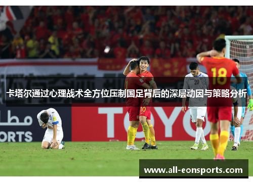 卡塔尔通过心理战术全方位压制国足背后的深层动因与策略分析 卡塔尔通过心理战术全方位压制国足背后的深层动因与策略分析