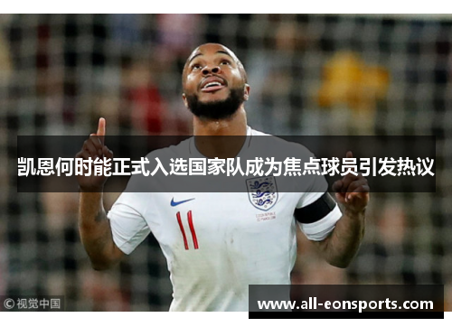 凯恩何时能正式入选国家队成为焦点球员引发热议 凯恩何时能正式入选国家队成为焦点球员引发热议