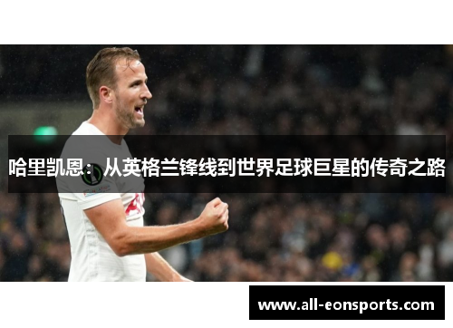 哈里凯恩:从英格兰锋线到世界足球巨星的传奇之路 哈里凯恩:从英格兰锋线到世界足球巨星的传奇之路