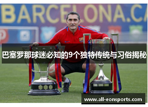 巴塞罗那球迷必知的9个独特传统与习俗揭秘 巴塞罗那球迷必知的9个独特传统与习俗揭秘
