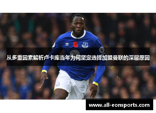 从多重因素解析卢卡库当年为何坚定选择加盟曼联的深层原因 从多重因素解析卢卡库当年为何坚定选择加盟曼联的深层原因