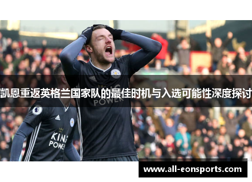凯恩重返英格兰国家队的最佳时机与入选可能性深度探讨 凯恩重返英格兰国家队的最佳时机与入选可能性深度探讨