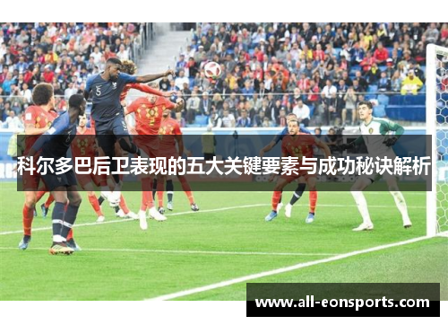 科尔多巴后卫表现的五大关键要素与成功秘诀解析 科尔多巴后卫表现的五大关键要素与成功秘诀解析