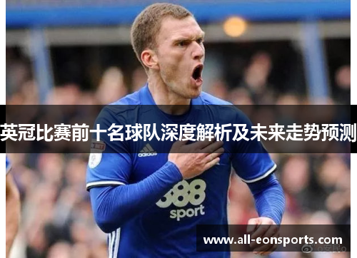英冠比赛前十名球队深度解析及未来走势预测 英冠比赛前十名球队深度解析及未来走势预测