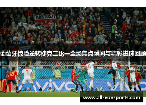 葡萄牙惊险逆转捷克二比一全场焦点瞬间与精彩进球回顾 葡萄牙惊险逆转捷克二比一全场焦点瞬间与精彩进球回顾