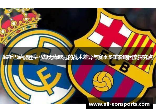 解析巴萨能胜皇马却无缘欧冠的战术差异与赛季多重影响因素探究点 解析巴萨能胜皇马却无缘欧冠的战术差异与赛季多重影响因素探究点