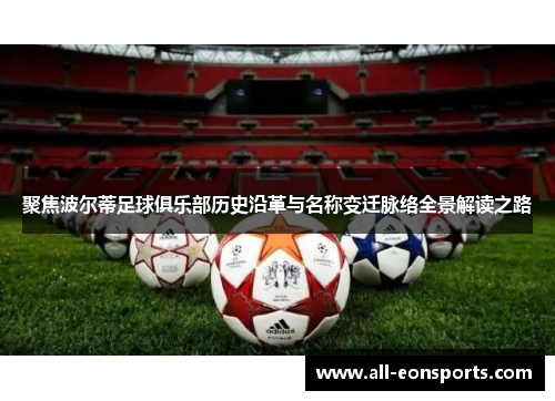 聚焦波尔蒂足球俱乐部历史沿革与名称变迁脉络全景解读之路 聚焦波尔蒂足球俱乐部历史沿革与名称变迁脉络全景解读之路