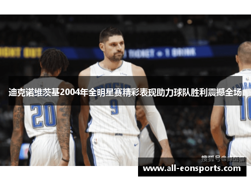 迪克诺维茨基2004年全明星赛精彩表现助力球队胜利震撼全场