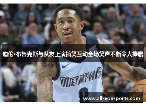 迪伦·布鲁克斯与队友上演搞笑互动全场笑声不断令人捧腹 迪伦·布鲁克斯与队友上演搞笑互动全场笑声不断令人捧腹